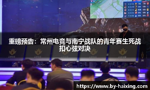 重磅预告：常州电竞与南宁战队的青年赛生死战扣心弦对决